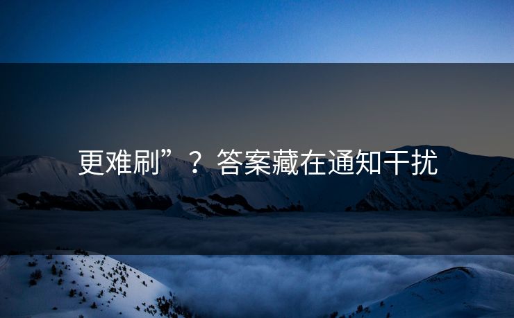 更难刷”？答案藏在通知干扰