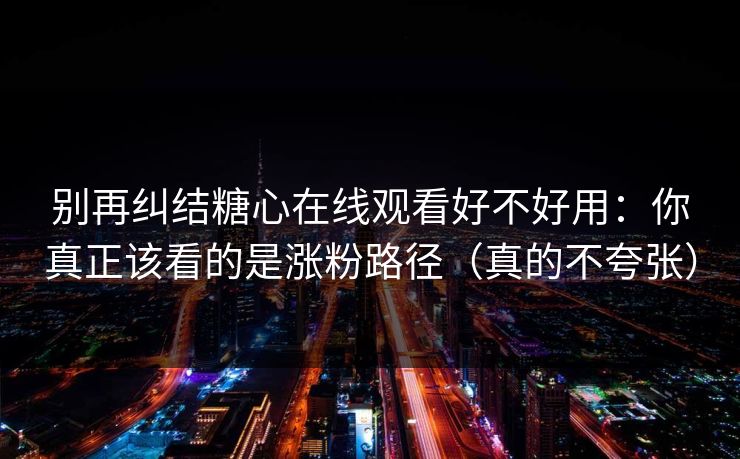 别再纠结糖心在线观看好不好用：你真正该看的是涨粉路径（真的不夸张）