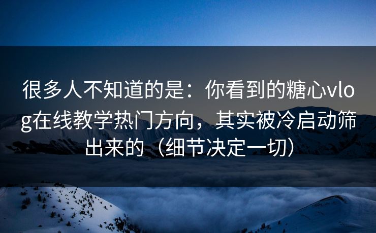 很多人不知道的是：你看到的糖心vlog在线教学热门方向，其实被冷启动筛出来的（细节决定一切）