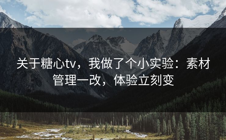 关于糖心tv，我做了个小实验：素材管理一改，体验立刻变