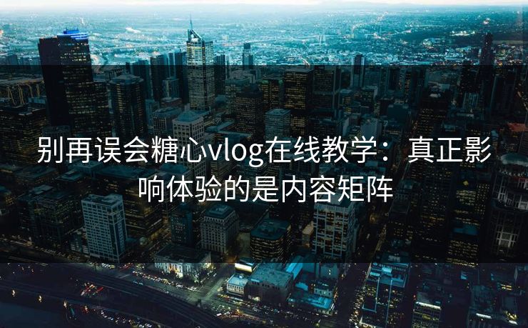 别再误会糖心vlog在线教学：真正影响体验的是内容矩阵