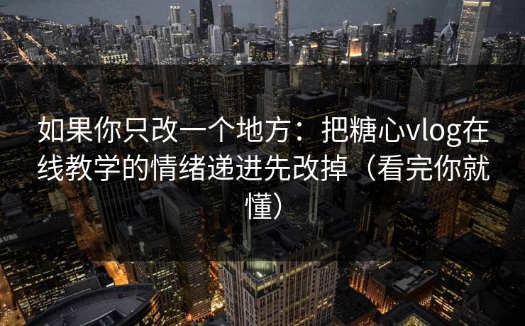 如果你只改一个地方：把糖心vlog在线教学的情绪递进先改掉（看完你就懂）