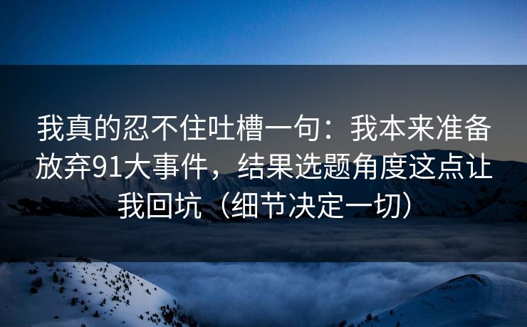 我真的忍不住吐槽一句：我本来准备放弃91大事件，结果选题角度这点让我回坑（细节决定一切）