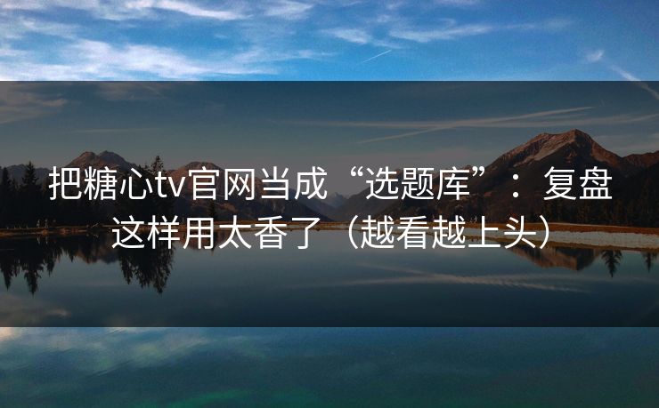 把糖心tv官网当成“选题库”:复盘这样用太香了(越看越上头) 把糖心tv官网当成“选题库”:复盘这样用太香了(越看越上头)