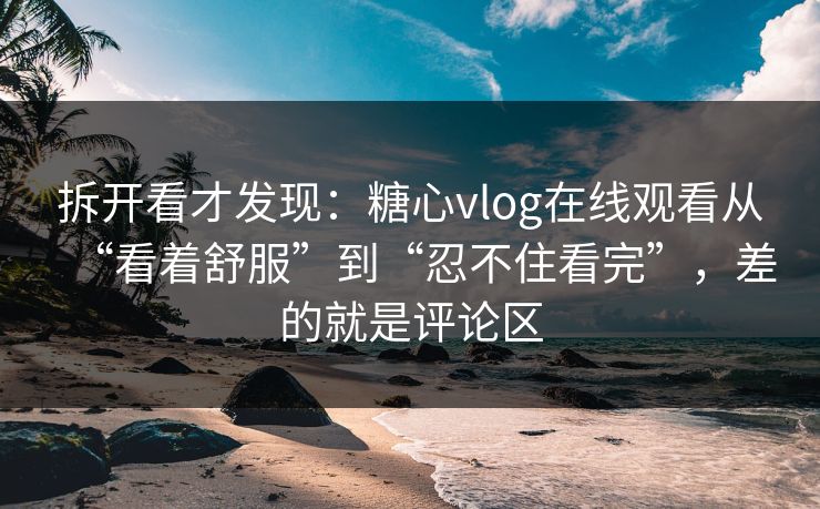 拆开看才发现:糖心vlog在线观看从“看着舒服”到“忍不住看完”,差的就是评论区 拆开看才发现:糖心vlog在线观看从“看着舒服”到“忍不住看完”,差的就是评论区