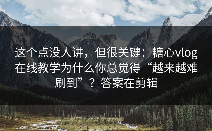 这个点没人讲，但很关键：糖心vlog在线教学为什么你总觉得“越来越难刷到”？答案在剪辑