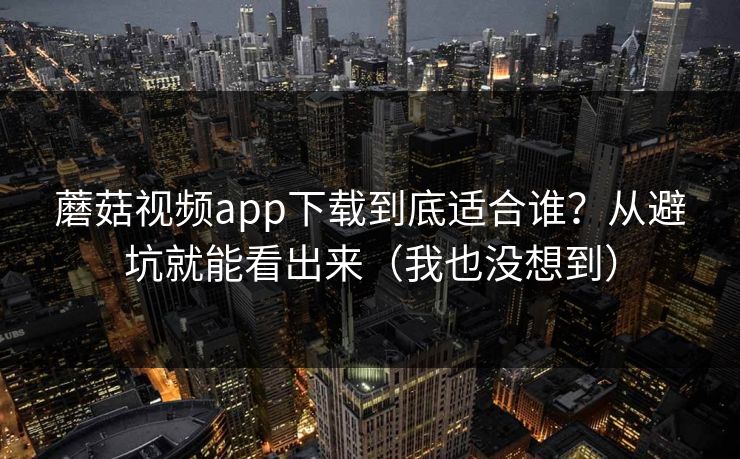 蘑菇视频app下载到底适合谁?从避坑就能看出来(我也没想到) 蘑菇视频app下载到底适合谁?从避坑就能看出来(我也没想到)