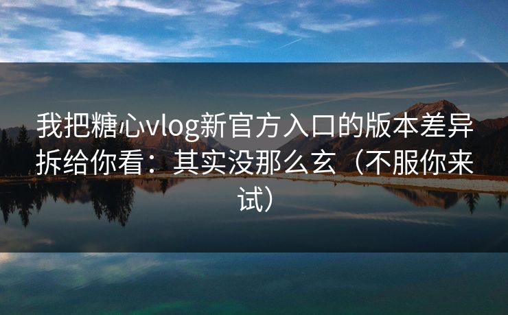 我把糖心vlog新官方入口的版本差异拆给你看:其实没那么玄(不服你来试) 我把糖心vlog新官方入口的版本差异拆给你看:其实没那么玄(不服你来试)