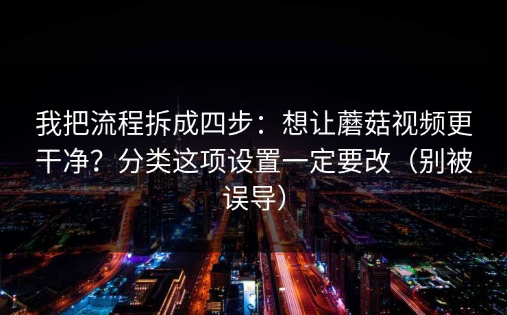 我把流程拆成四步:想让蘑菇视频更干净?分类这项设置一定要改(别被误导) 我把流程拆成四步:想让蘑菇视频更干净?分类这项设置一定要改(别被误导)