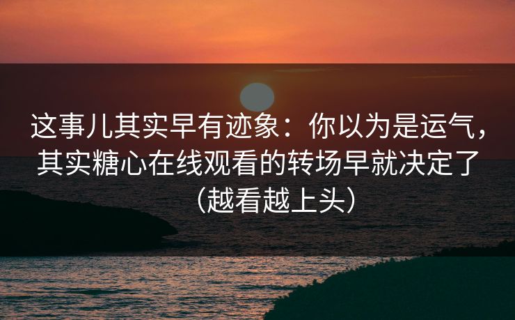 这事儿其实早有迹象:你以为是运气,其实糖心在线观看的转场早就决定了(越看越上头) 这事儿其实早有迹象:你以为是运气,其实糖心在线观看的转场早就决定了(越看越上头)