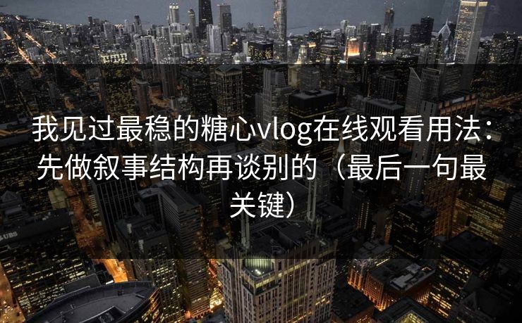 我见过最稳的糖心vlog在线观看用法:先做叙事结构再谈别的(最后一句最关键) 我见过最稳的糖心vlog在线观看用法:先做叙事结构再谈别的(最后一句最关键)