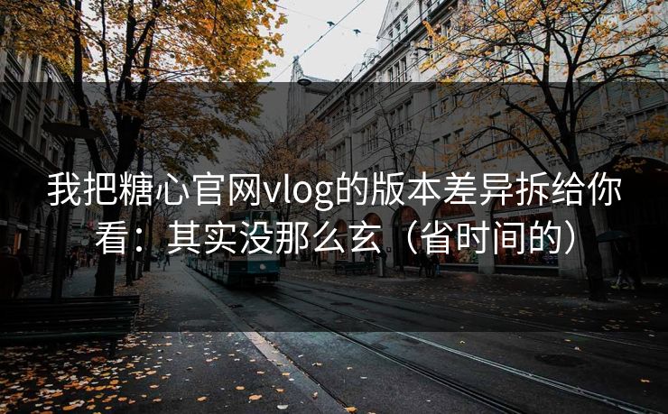 我把糖心官网vlog的版本差异拆给你看：其实没那么玄（省时间的）