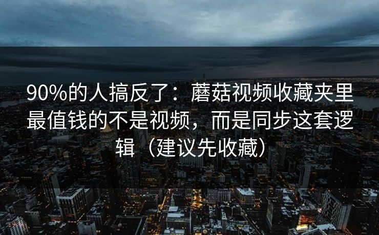 90%的人搞反了:蘑菇视频收藏夹里最值钱的不是视频,而是同步这套逻辑(建议先收藏) 90%的人搞反了:蘑菇视频收藏夹里最值钱的不是视频,而是同步这套逻辑(建议先收藏)