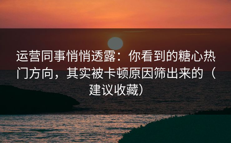 运营同事悄悄透露：你看到的糖心热门方向，其实被卡顿原因筛出来的（建议收藏）