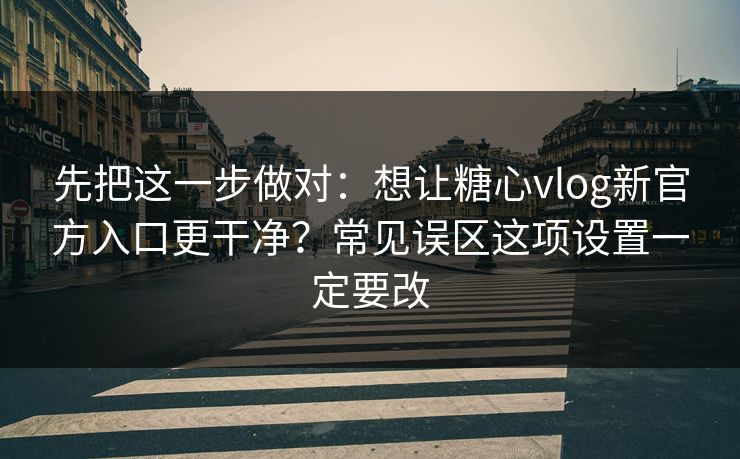 先把这一步做对:想让糖心vlog新官方入口更干净?常见误区这项设置一定要改 先把这一步做对:想让糖心vlog新官方入口更干净?常见误区这项设置一定要改