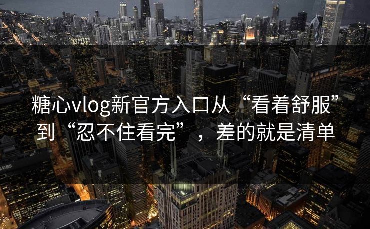 糖心vlog新官方入口从“看着舒服”到“忍不住看完”,差的就是清单 糖心vlog新官方入口从“看着舒服”到“忍不住看完”,差的就是清单