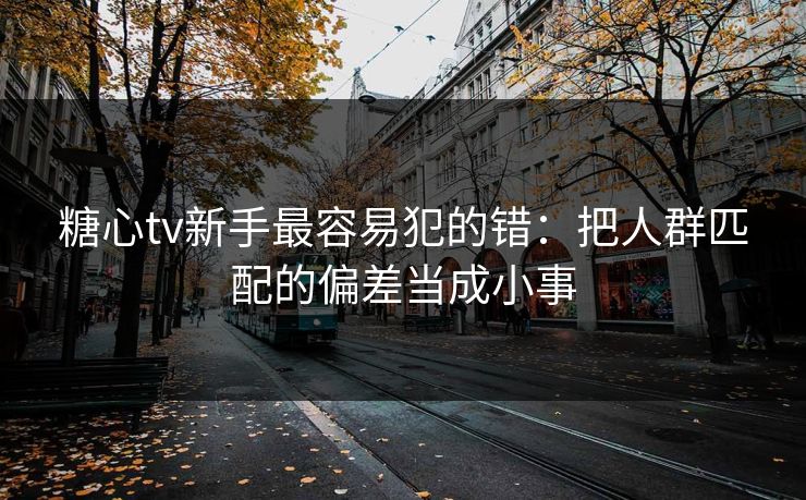 糖心tv新手最容易犯的错：把人群匹配的偏差当成小事