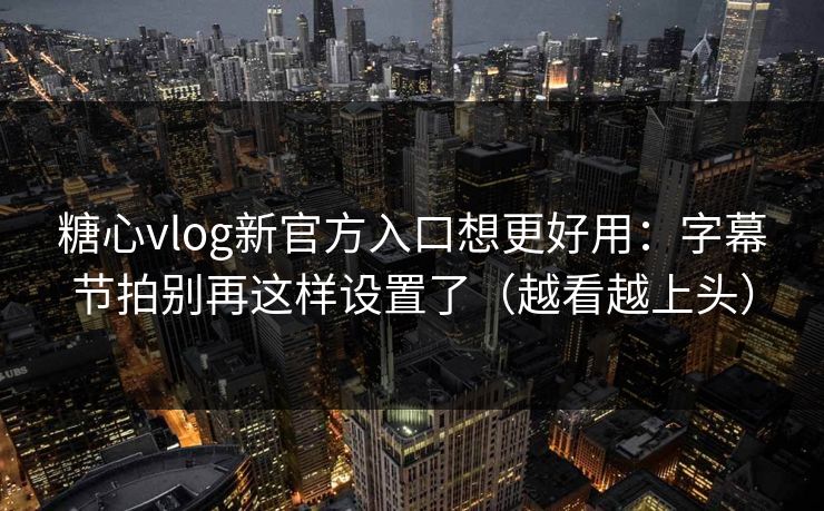 糖心vlog新官方入口想更好用：字幕节拍别再这样设置了（越看越上头）