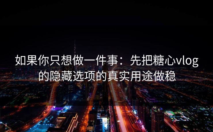如果你只想做一件事：先把糖心vlog的隐藏选项的真实用途做稳