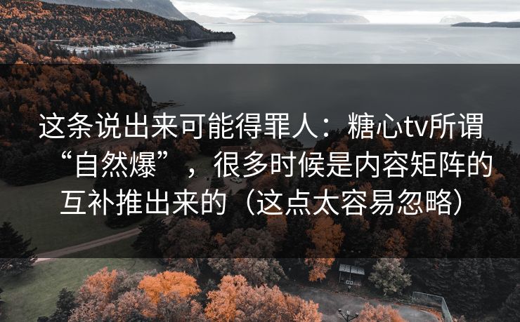 这条说出来可能得罪人：糖心tv所谓“自然爆”，很多时候是内容矩阵的互补推出来的（这点太容易忽略）