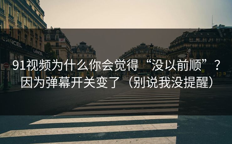 91视频为什么你会觉得“没以前顺”？因为弹幕开关变了（别说我没提醒）