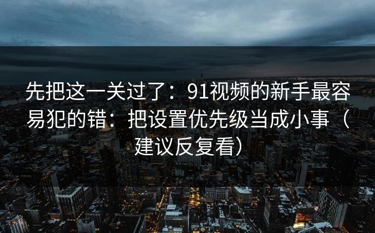 先把这一关过了：91视频的新手最容易犯的错：把设置优先级当成小事（建议反复看）