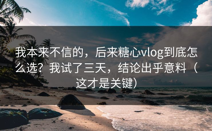 我本来不信的,后来糖心vlog到底怎么选?我试了三天,结论出乎意料(这才是关键) 我本来不信的,后来糖心vlog到底怎么选?我试了三天,结论出乎意料(这才是关键)