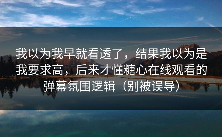 我以为我早就看透了,结果我以为是我要求高,后来才懂糖心在线观看的弹幕氛围逻辑(别被误导) 我以为我早就看透了,结果我以为是我要求高,后来才懂糖心在线观看的弹幕氛围逻辑(别被误导)