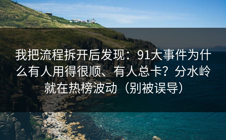 我把流程拆开后发现：91大事件为什么有人用得很顺、有人总卡？分水岭就在热榜波动（别被误导）