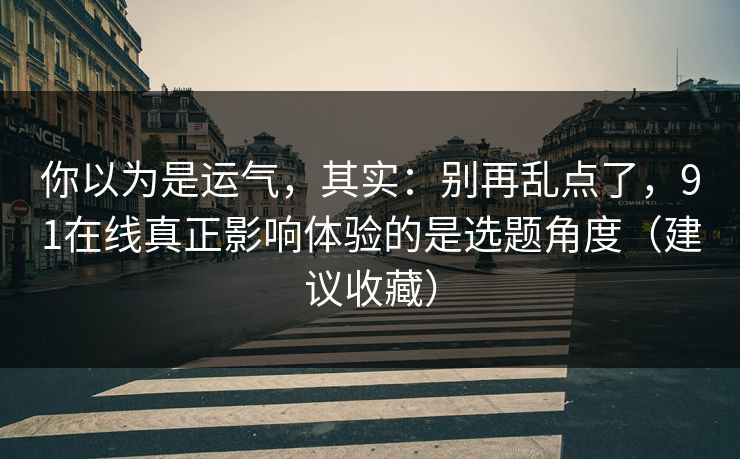 你以为是运气,其实:别再乱点了,91在线真正影响体验的是选题角度(建议收藏) 你以为是运气,其实:别再乱点了,91在线真正影响体验的是选题角度(建议收藏)