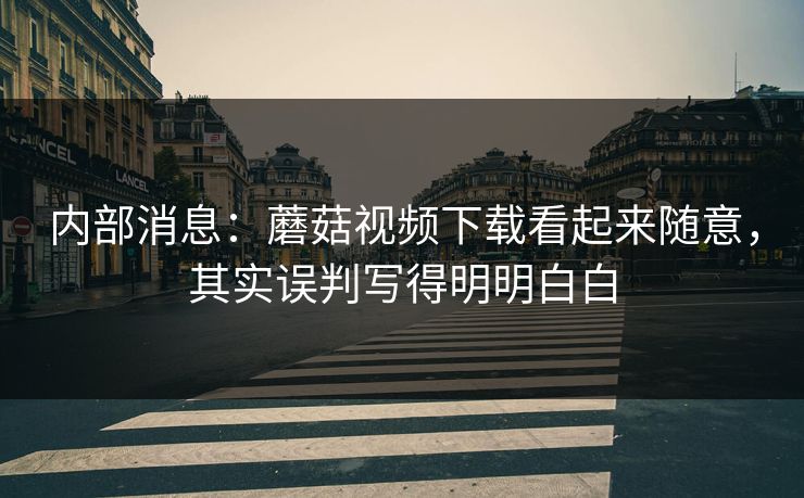 内部消息:蘑菇视频下载看起来随意,其实误判写得明明白白 内部消息:蘑菇视频下载看起来随意,其实误判写得明明白白