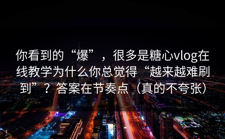 你看到的“爆”，很多是糖心vlog在线教学为什么你总觉得“越来越难刷到”？答案在节奏点（真的不夸张）