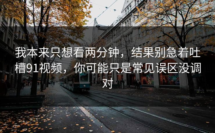 我本来只想看两分钟,结果别急着吐槽91视频,你可能只是常见误区没调对 我本来只想看两分钟,结果别急着吐槽91视频,你可能只是常见误区没调对