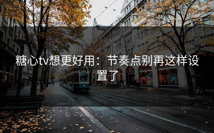糖心tv想更好用：节奏点别再这样设置了