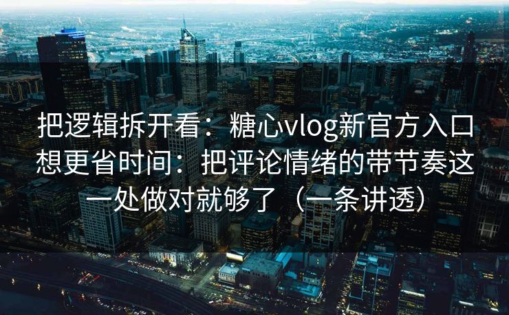 把逻辑拆开看：糖心vlog新官方入口想更省时间：把评论情绪的带节奏这一处做对就够了（一条讲透）