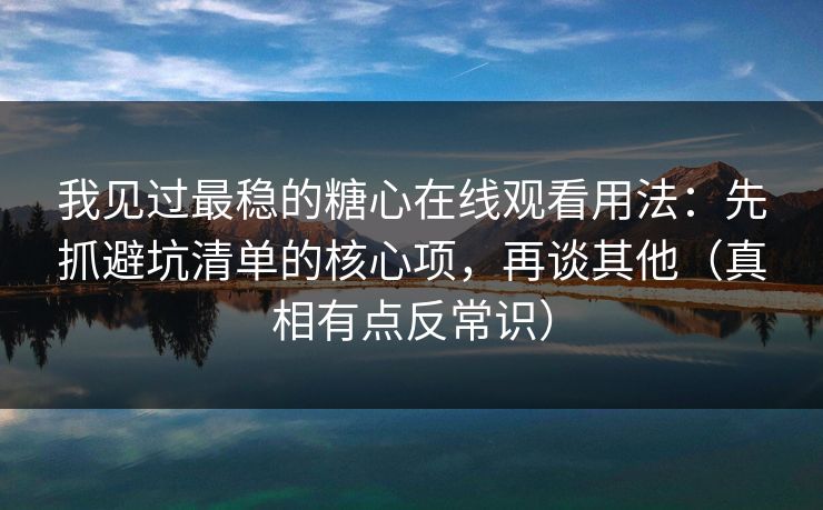 我见过最稳的糖心在线观看用法：先抓避坑清单的核心项，再谈其他（真相有点反常识）