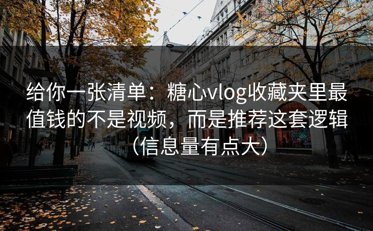 给你一张清单：糖心vlog收藏夹里最值钱的不是视频，而是推荐这套逻辑（信息量有点大）