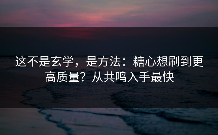 这不是玄学，是方法：糖心想刷到更高质量？从共鸣入手最快