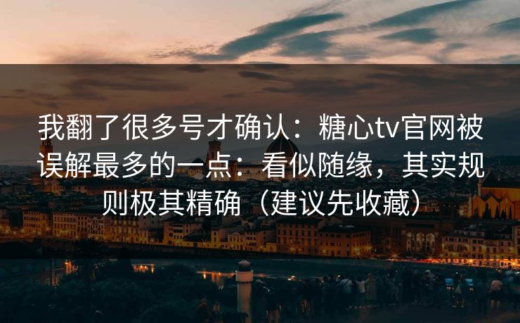 我翻了很多号才确认：糖心tv官网被误解最多的一点：看似随缘，其实规则极其精确（建议先收藏）