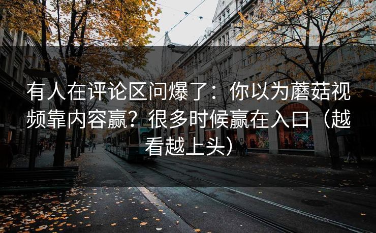 有人在评论区问爆了:你以为蘑菇视频靠内容赢?很多时候赢在入口(越看越上头) 有人在评论区问爆了:你以为蘑菇视频靠内容赢?很多时候赢在入口(越看越上头)