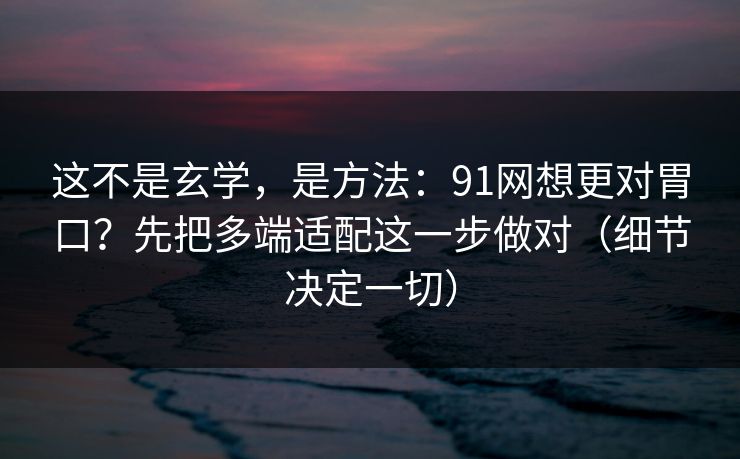 这不是玄学，是方法：91网想更对胃口？先把多端适配这一步做对（细节决定一切）