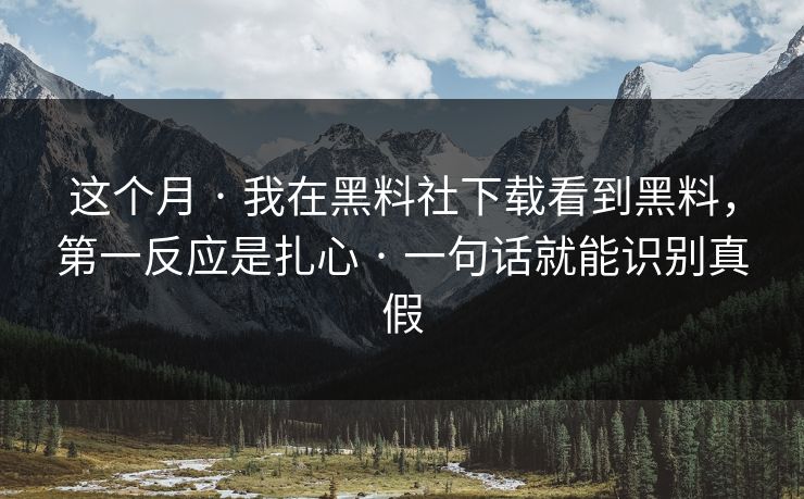 这个月 · 我在黑料社下载看到黑料,第一反应是扎心 · 一句话就能识别真假 这个月 · 我在黑料社下载看到黑料,第一反应是扎心 · 一句话就能识别真假