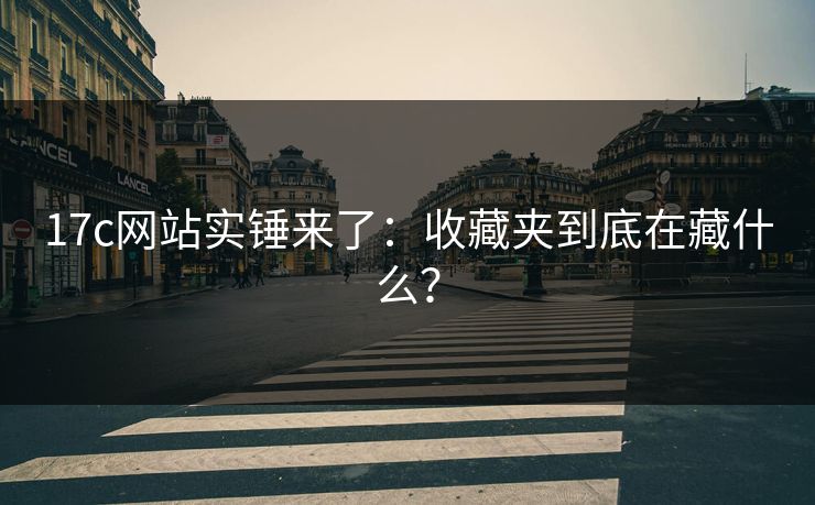 17c网站实锤来了:收藏夹到底在藏什么? 17c网站实锤来了:收藏夹到底在藏什么?