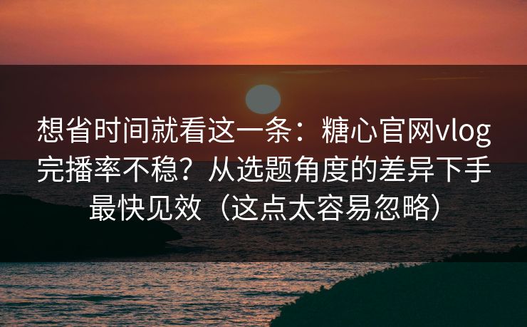 想省时间就看这一条:糖心官网vlog完播率不稳?从选题角度的差异下手最快见效(这点太容易忽略) 想省时间就看这一条:糖心官网vlog完播率不稳?从选题角度的差异下手最快见效(这点太容易忽略)