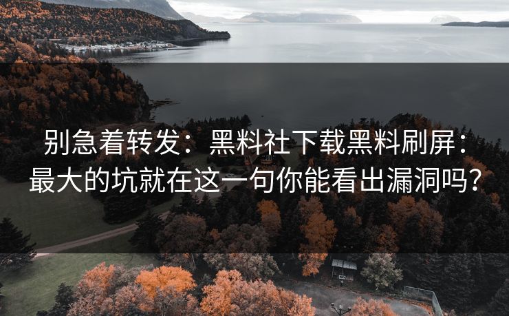 别急着转发:黑料社下载黑料刷屏:最大的坑就在这一句你能看出漏洞吗? 别急着转发:黑料社下载黑料刷屏:最大的坑就在这一句你能看出漏洞吗?