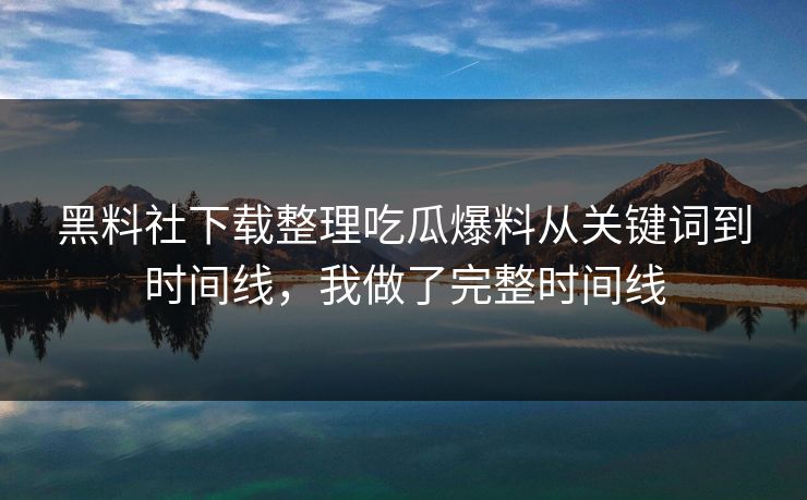 黑料社下载整理吃瓜爆料从关键词到时间线,我做了完整时间线 黑料社下载整理吃瓜爆料从关键词到时间线,我做了完整时间线