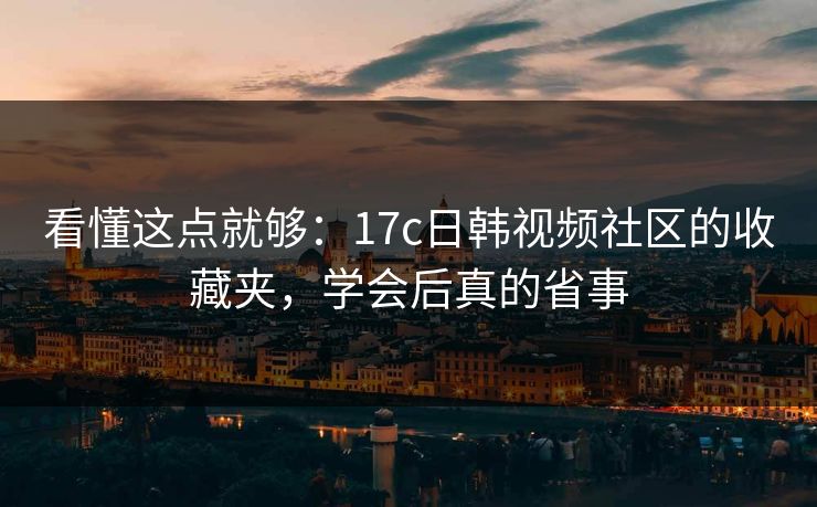 看懂这点就够:17c日韩视频社区的收藏夹,学会后真的省事 看懂这点就够:17c日韩视频社区的收藏夹,学会后真的省事