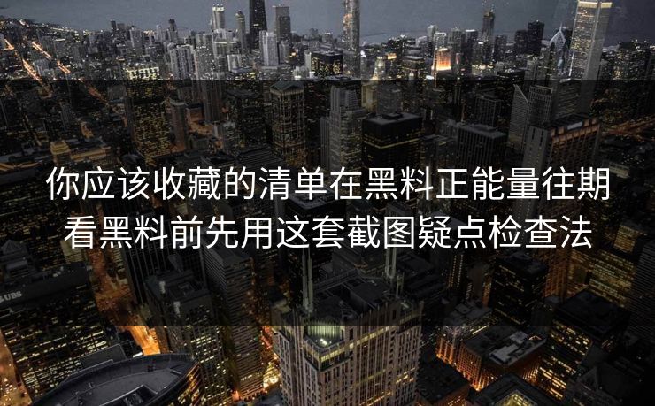 你应该收藏的清单在黑料正能量往期看黑料前先用这套截图疑点检查法