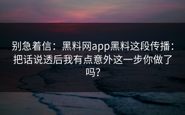 别急着信:黑料网app黑料这段传播:把话说透后我有点意外这一步你做了吗? 别急着信:黑料网app黑料这段传播:把话说透后我有点意外这一步你做了吗?