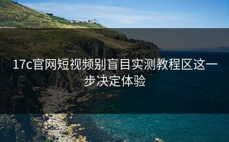 17c官网短视频别盲目实测教程区这一步决定体验 17c官网短视频别盲目实测教程区这一步决定体验